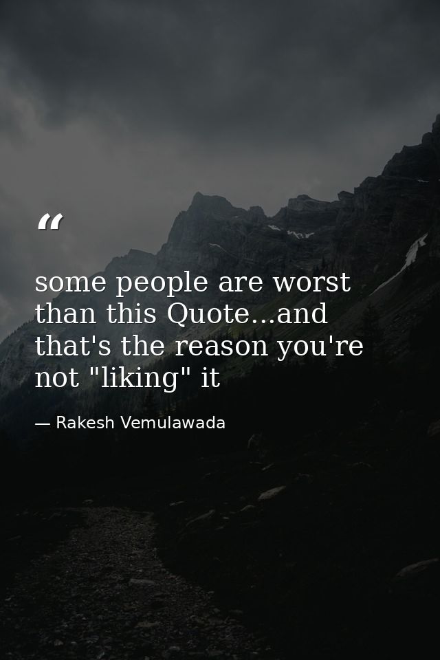 some people are worst than this Quote...and that's the reason you're not "liking" it — Rakesh Vemulawada