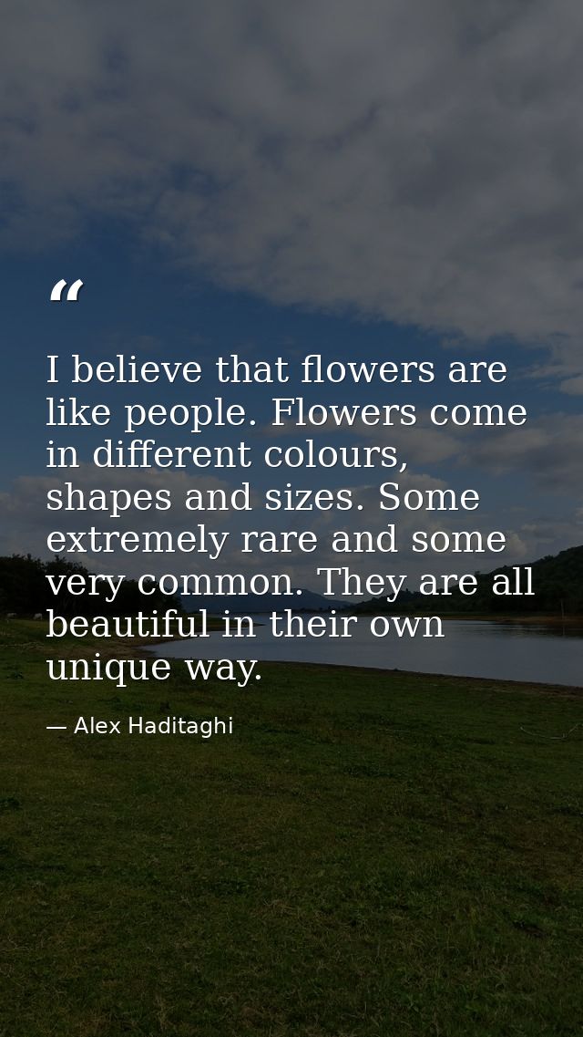 I believe that flowers are like people. Flowers come in different colours, shapes and sizes. Some extremely rare and som — Alex Haditaghi
