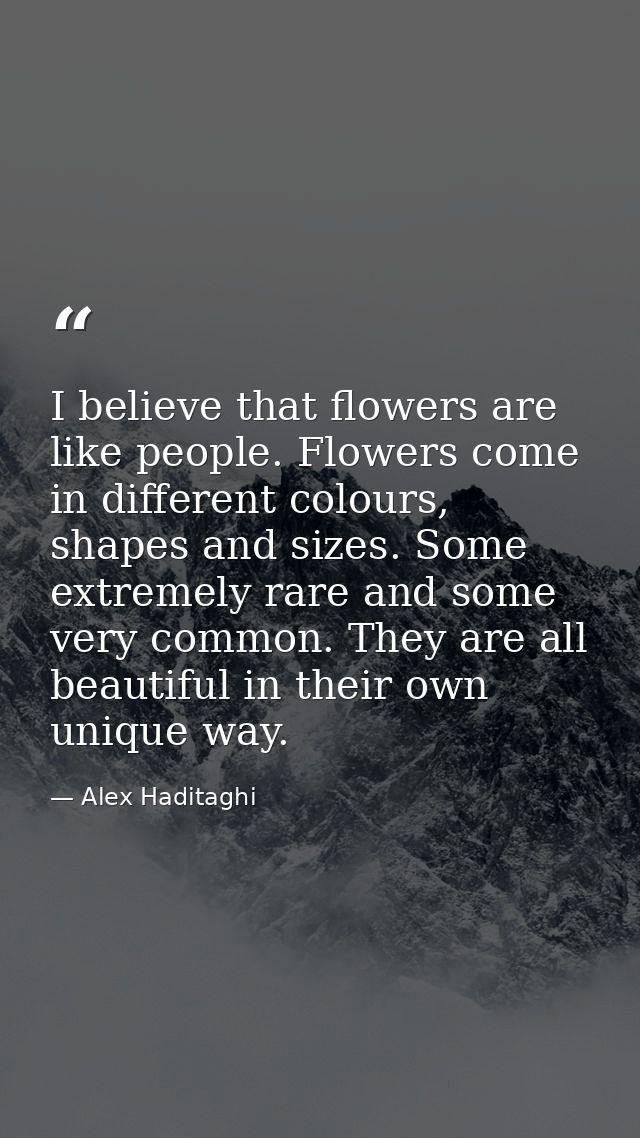 I believe that flowers are like people. Flowers come in different colours, shapes and sizes. Some extremely rare and som — Alex Haditaghi