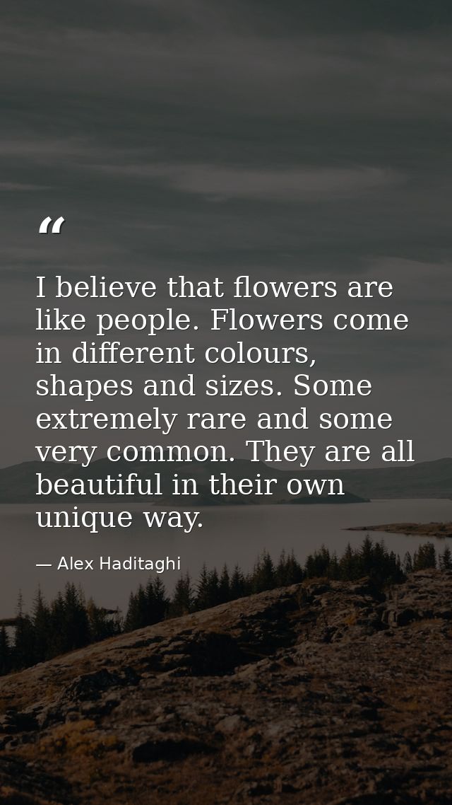 I believe that flowers are like people. Flowers come in different colours, shapes and sizes. Some extremely rare and som — Alex Haditaghi