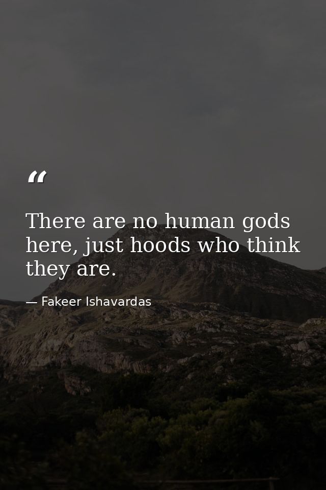 There are no human gods here, just hoods who think they are. — Fakeer Ishavardas