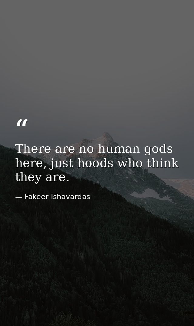 There are no human gods here, just hoods who think they are. — Fakeer Ishavardas