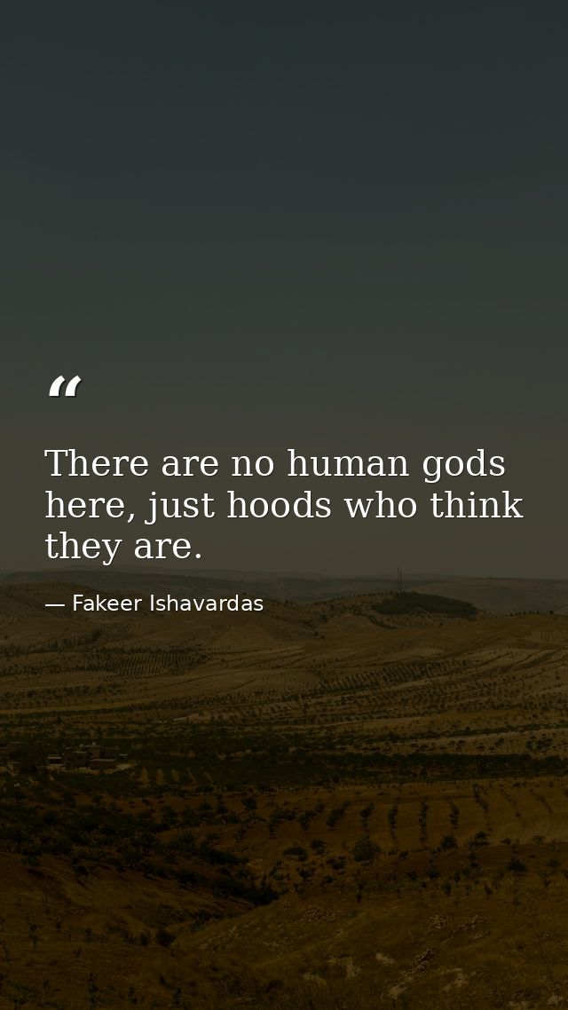 There are no human gods here, just hoods who think they are. — Fakeer Ishavardas