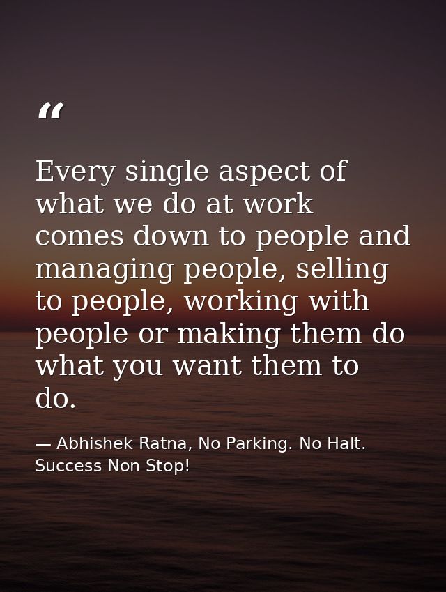 Every single aspect of what we do at work comes down to people and managing people, selling to people, working with peop — Abhishek Ratna, No Parking. No Halt. Success Non Stop!