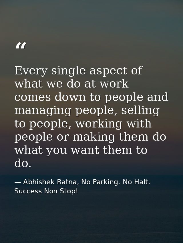 Every single aspect of what we do at work comes down to people and managing people, selling to people, working with peop — Abhishek Ratna, No Parking. No Halt. Success Non Stop!