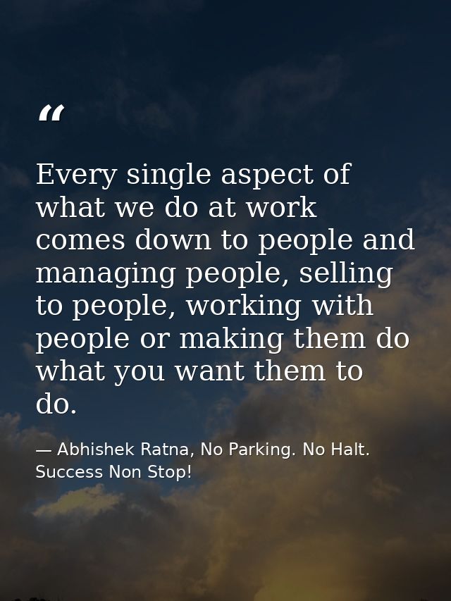 Every single aspect of what we do at work comes down to people and managing people, selling to people, working with peop — Abhishek Ratna, No Parking. No Halt. Success Non Stop!