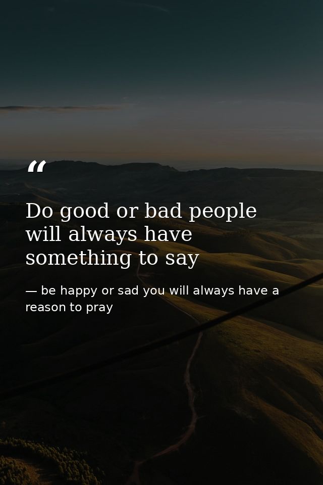 Do good or bad people will always have something to say — be happy or sad you will always have a reason to pray