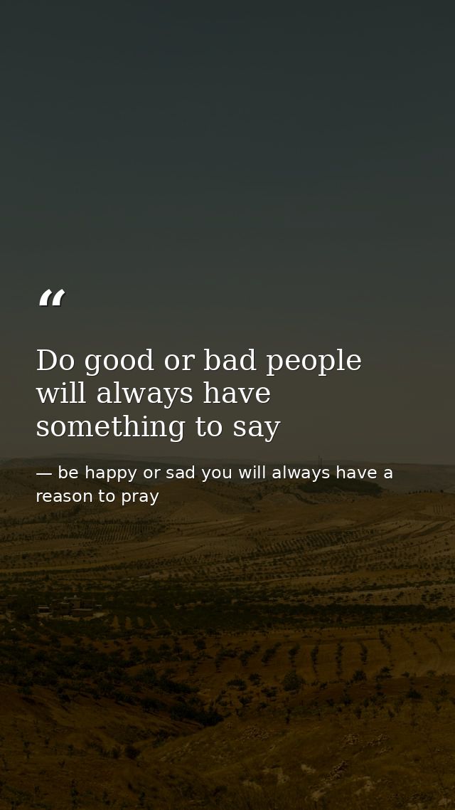 Do good or bad people will always have something to say — be happy or sad you will always have a reason to pray