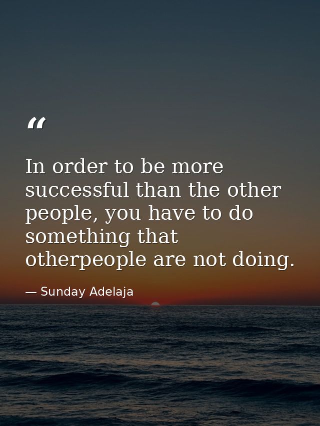 In order to be more successful than the other people, you have to do something that otherpeople are not doing. — Sunday Adelaja