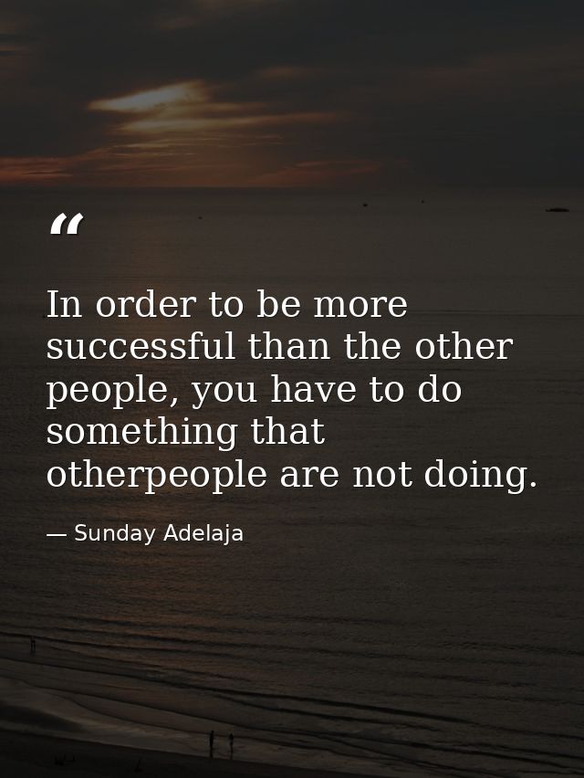In order to be more successful than the other people, you have to do something that otherpeople are not doing. — Sunday Adelaja