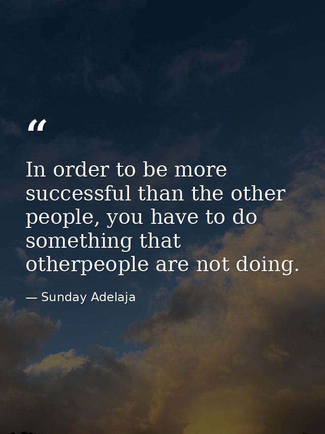 In order to be more successful than the other people, you have to do something that otherpeople are not doing. — Sunday Adelaja