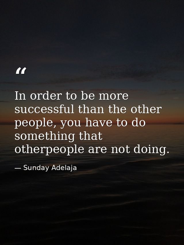 In order to be more successful than the other people, you have to do something that otherpeople are not doing. — Sunday Adelaja