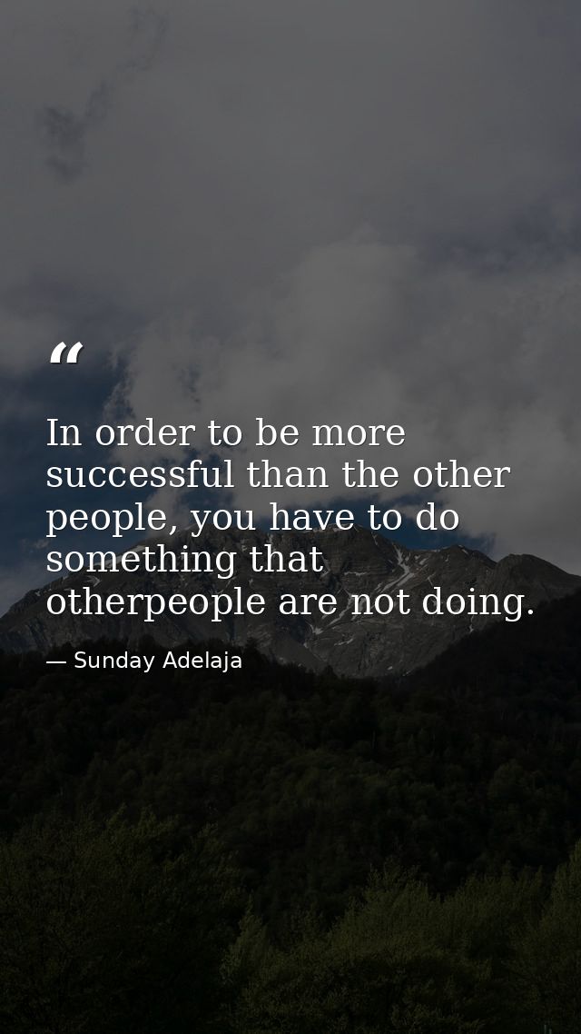In order to be more successful than the other people, you have to do something that otherpeople are not doing. — Sunday Adelaja