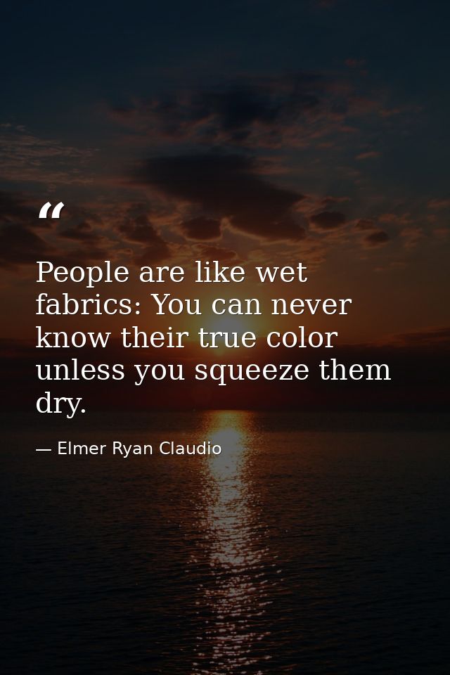 People are like wet fabrics: You can never know their true color unless you squeeze them dry. — Elmer Ryan Claudio