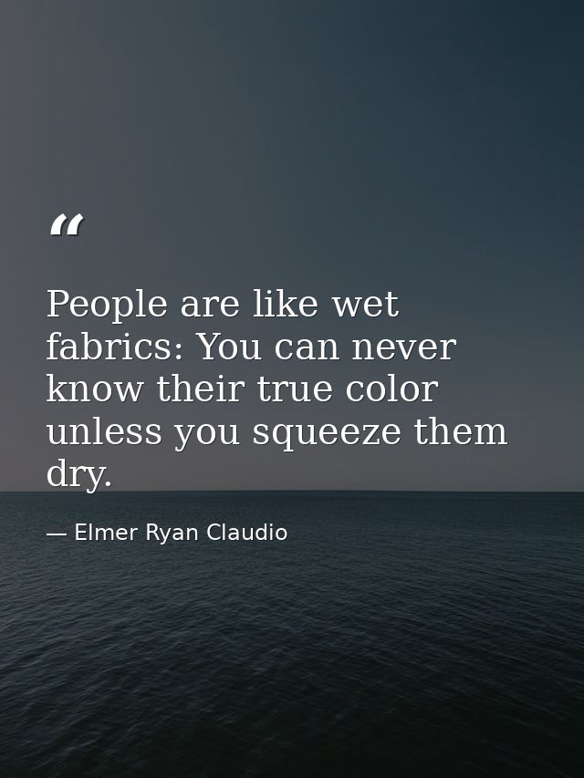 People are like wet fabrics: You can never know their true color unless you squeeze them dry. — Elmer Ryan Claudio
