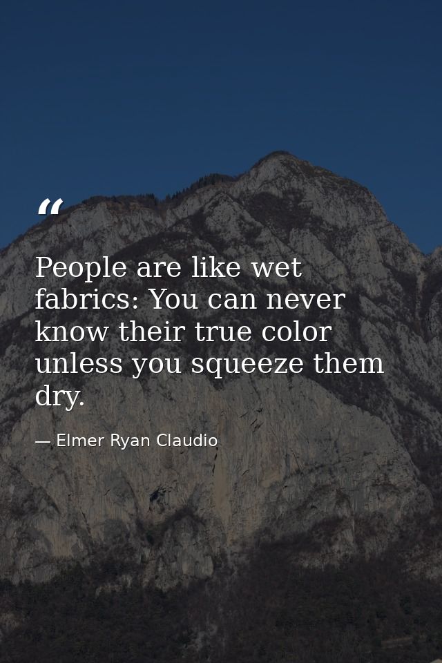 People are like wet fabrics: You can never know their true color unless you squeeze them dry. — Elmer Ryan Claudio