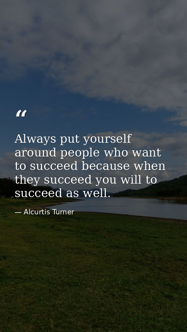 Always put yourself around people who want to succeed because when they succeed you will to succeed as well. — Alcurtis Turner