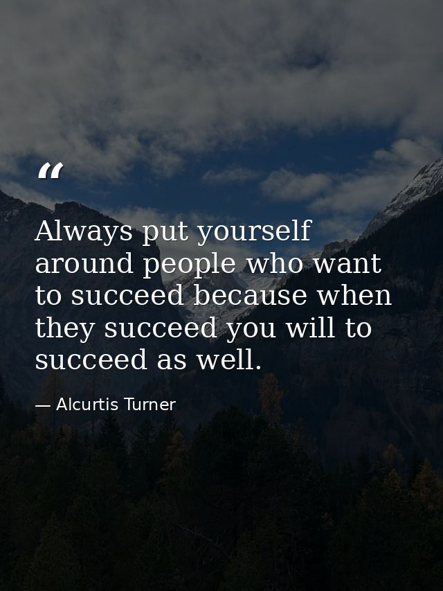 Always put yourself around people who want to succeed because when they succeed you will to succeed as well. — Alcurtis Turner