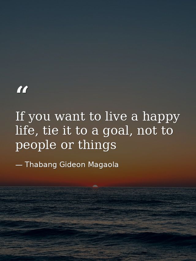 If you want to live a happy life, tie it to a goal, not to people or things — Thabang Gideon Magaola