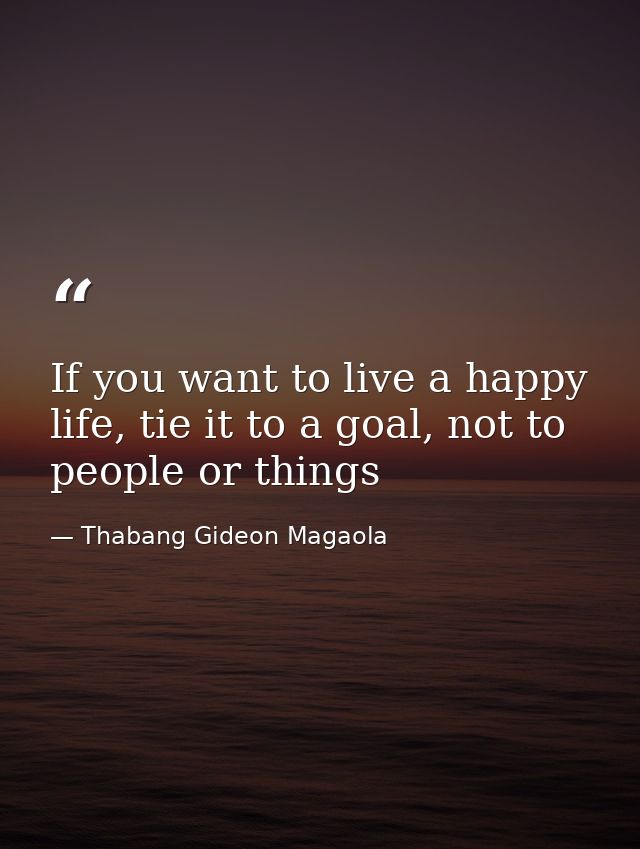 If you want to live a happy life, tie it to a goal, not to people or things — Thabang Gideon Magaola
