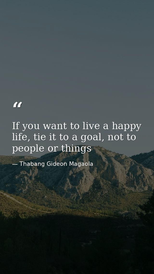 If you want to live a happy life, tie it to a goal, not to people or things — Thabang Gideon Magaola