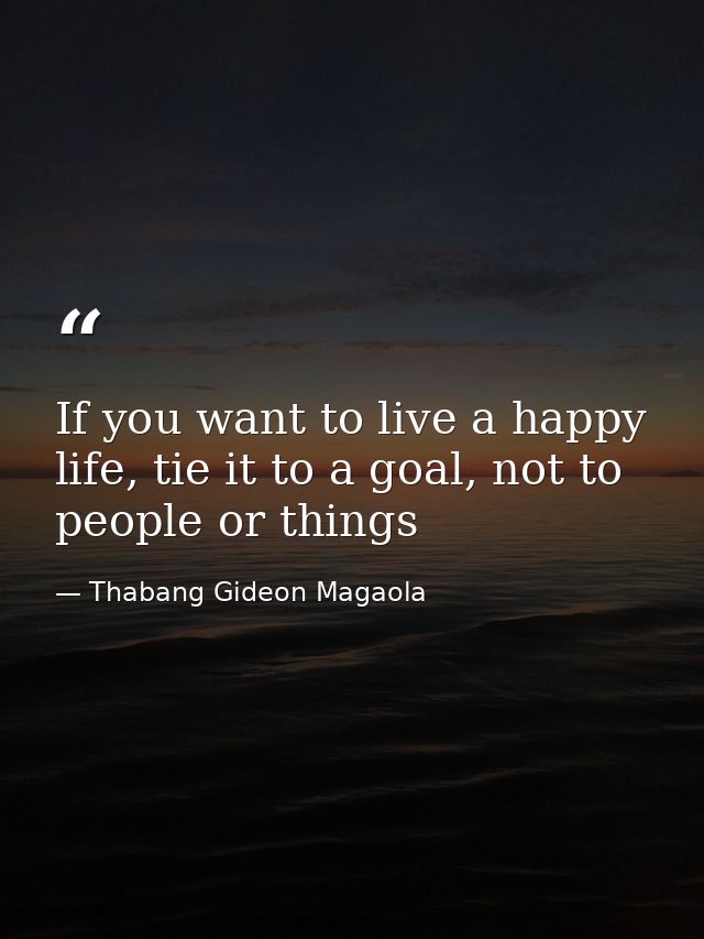 If you want to live a happy life, tie it to a goal, not to people or things — Thabang Gideon Magaola