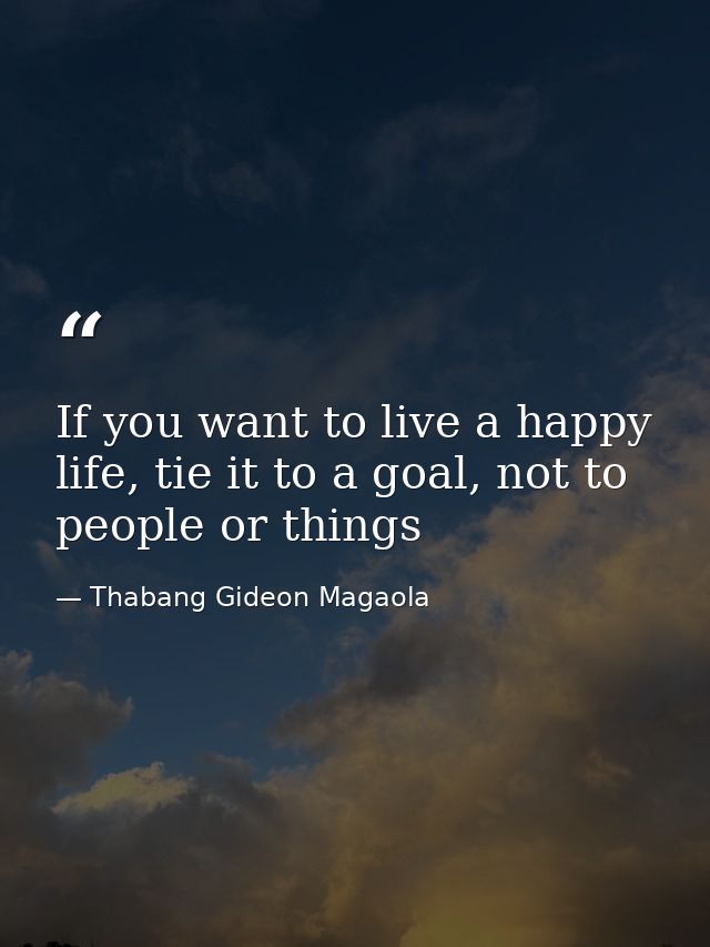 If you want to live a happy life, tie it to a goal, not to people or things — Thabang Gideon Magaola