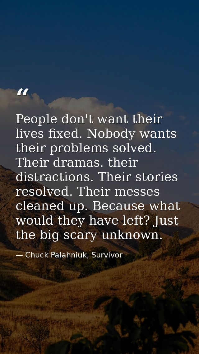 People don't want their lives fixed. Nobody wants their problems solved. Their dramas. their distractions. Their stories — Chuck Palahniuk, Survivor