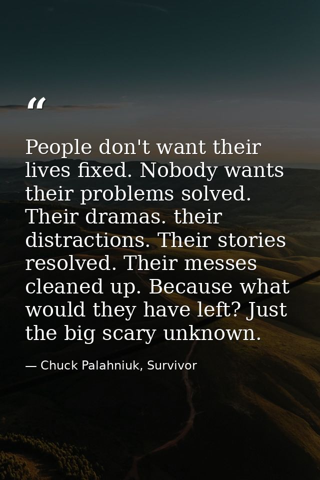 People don't want their lives fixed. Nobody wants their problems solved. Their dramas. their distractions. Their stories — Chuck Palahniuk, Survivor