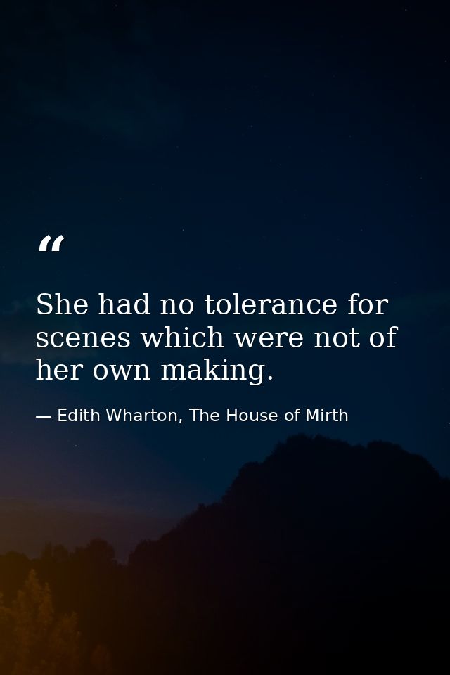 She had no tolerance for scenes which were not of her own making. — Edith Wharton, The House of Mirth