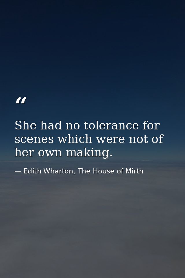 She had no tolerance for scenes which were not of her own making. — Edith Wharton, The House of Mirth