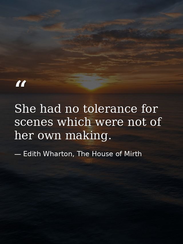 She had no tolerance for scenes which were not of her own making. — Edith Wharton, The House of Mirth