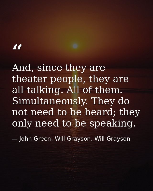And, since they are theater people, they are all talking. All of them. Simultaneously. They do not need to be heard; the — John Green, Will Grayson, Will Grayson