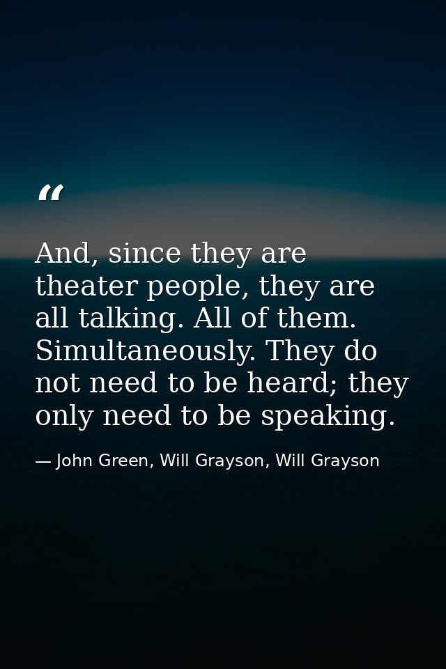 And, since they are theater people, they are all talking. All of them. Simultaneously. They do not need to be heard; the — John Green, Will Grayson, Will Grayson
