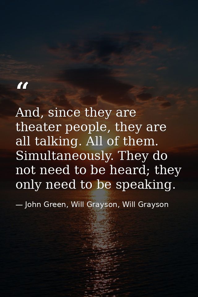 And, since they are theater people, they are all talking. All of them. Simultaneously. They do not need to be heard; the — John Green, Will Grayson, Will Grayson
