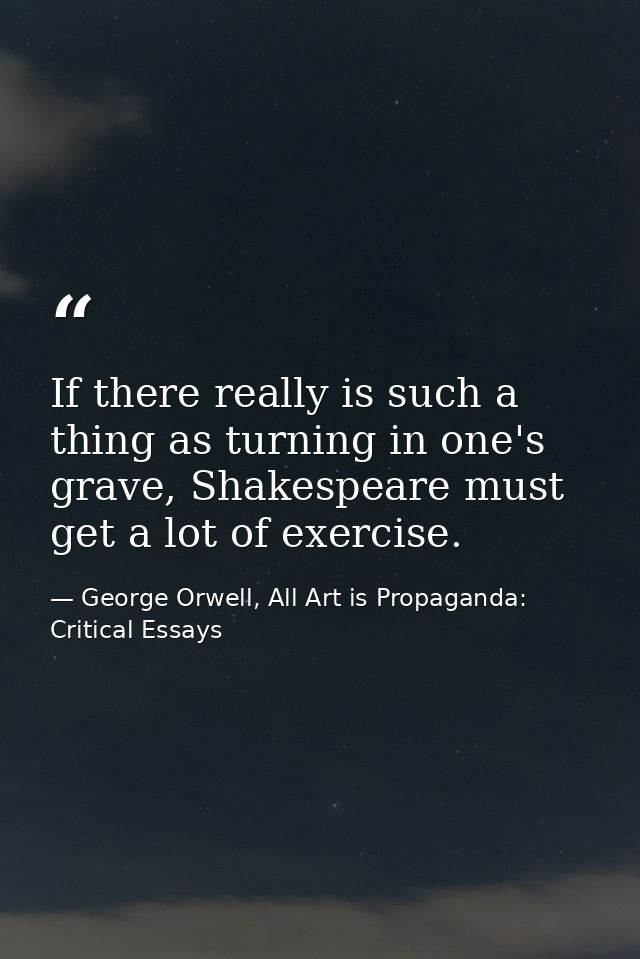 If there really is such a thing as turning in one's grave, Shakespeare must get a lot of exercise. — George Orwell, All Art is Propaganda: Critical Essays