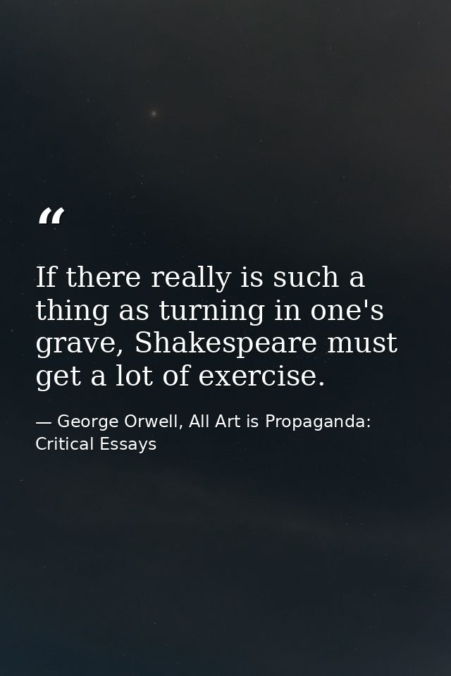 If there really is such a thing as turning in one's grave, Shakespeare must get a lot of exercise. — George Orwell, All Art is Propaganda: Critical Essays