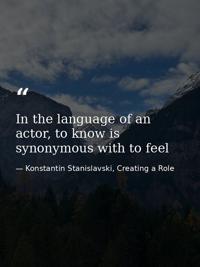 In the language of an actor, to know is synonymous with to feel — Konstantin Stanislavski, Creating a Role