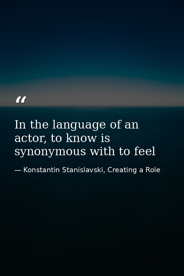 In the language of an actor, to know is synonymous with to feel — Konstantin Stanislavski, Creating a Role