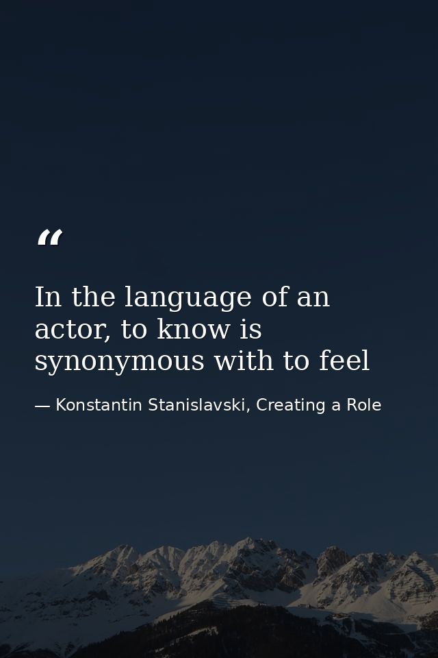 In the language of an actor, to know is synonymous with to feel — Konstantin Stanislavski, Creating a Role