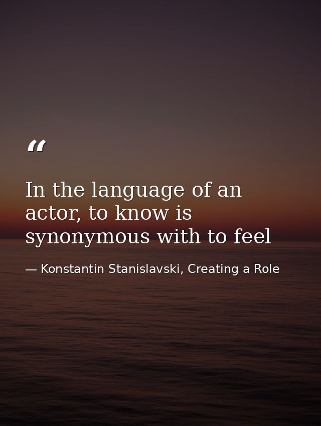In the language of an actor, to know is synonymous with to feel — Konstantin Stanislavski, Creating a Role