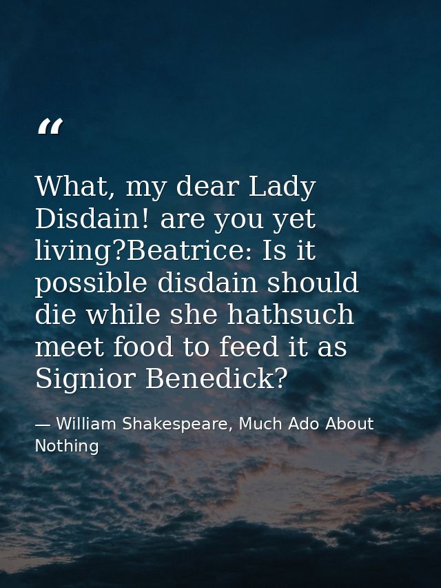 What, my dear Lady Disdain! are you yet living?Beatrice: Is it possible disdain should die while she hathsuch meet food  — William Shakespeare, Much Ado About Nothing