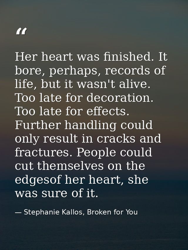 Her heart was finished. It bore, perhaps, records of life, but it wasn't alive. Too late for decoration. Too late for ef — Stephanie Kallos, Broken for You