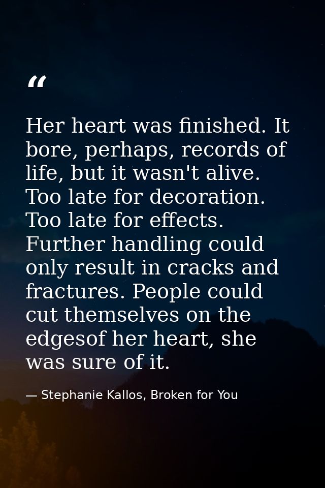 Her heart was finished. It bore, perhaps, records of life, but it wasn't alive. Too late for decoration. Too late for ef — Stephanie Kallos, Broken for You