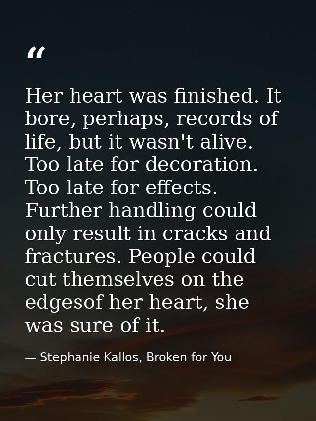 Her heart was finished. It bore, perhaps, records of life, but it wasn't alive. Too late for decoration. Too late for ef — Stephanie Kallos, Broken for You