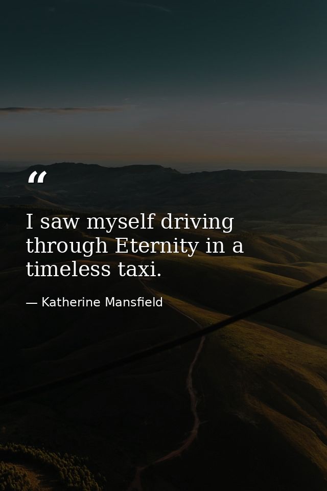 I saw myself driving through Eternity in a timeless taxi. — Katherine Mansfield