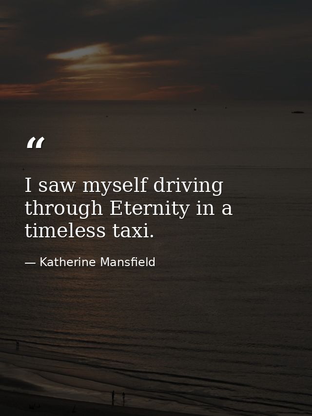 I saw myself driving through Eternity in a timeless taxi. — Katherine Mansfield