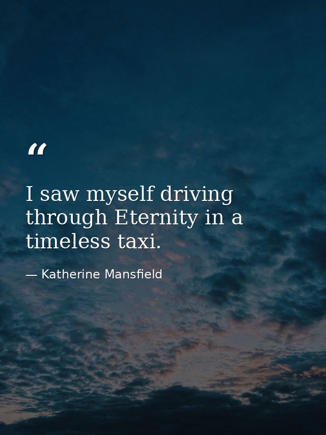 I saw myself driving through Eternity in a timeless taxi. — Katherine Mansfield