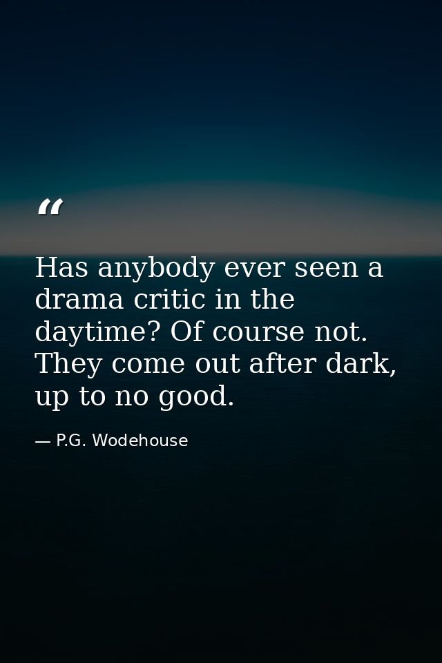 Has anybody ever seen a drama critic in the daytime? Of course not. They come out after dark, up to no good. — P.G. Wodehouse