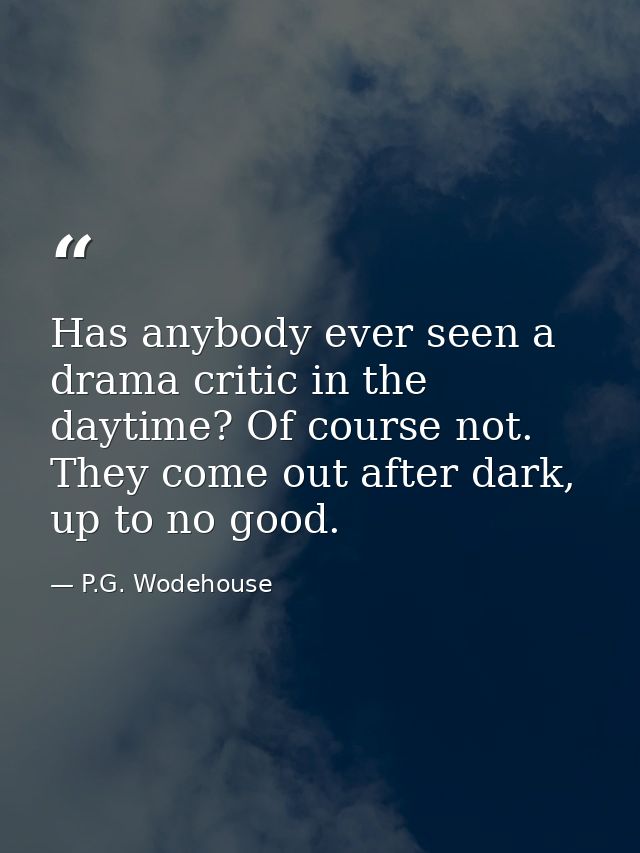 Has anybody ever seen a drama critic in the daytime? Of course not. They come out after dark, up to no good. — P.G. Wodehouse